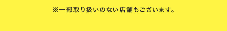 ※一部お取り扱いのない店舗もございます。