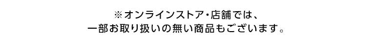 オンラインストア・店舗では、一部お取り扱いのない商品もございます。