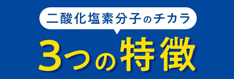 二酸化塩素分子のチカラ 3つの特徴