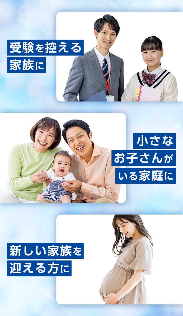 受験を控える家族に 小さなお子さんがいる家庭に 新しい家族を迎える方に