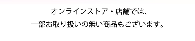オンラインストア・店舗では、一部お取り扱いの無い商品もございます。