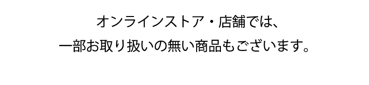オンラインストア・店舗では、一部お取り扱いの無い商品もございます。