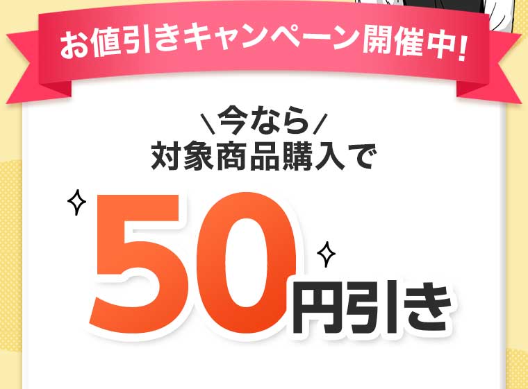 お値引きキャンペーン開催中! 今なら対象商品購入で50円引き