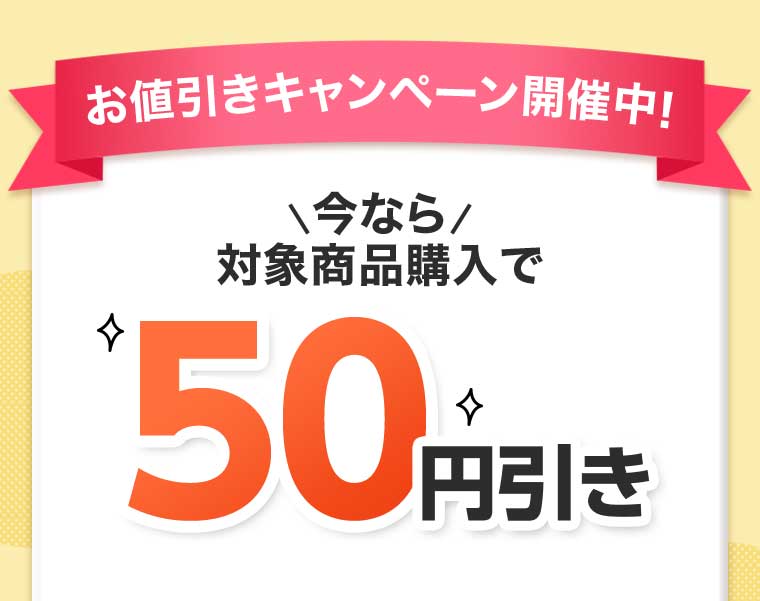お値引きキャンペーン開催中! 今なら対象商品購入で50円引き