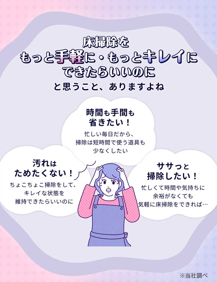 床掃除をもっと手軽に・もっとキレイにできたらいいのに と思うこと、ありますよね