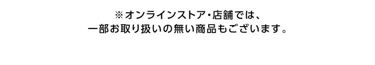 オンラインストア・店舗では、一部お取り扱いのない商品もございます。
