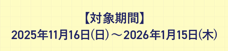 【対象期間】 2025年11月16日(日)〜2026年1月15日(木)
