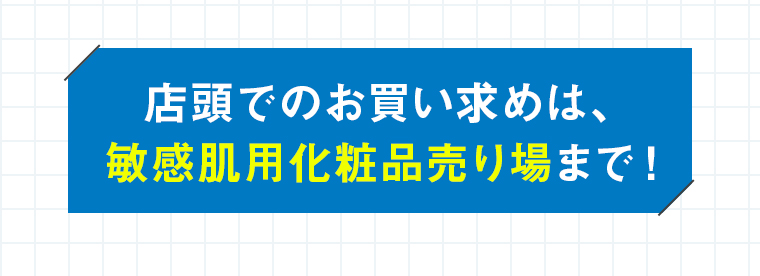 店頭でのお買い求めは、 敏感肌用化粧品売り場まで！