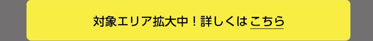 対象エリア拡大中！詳しくはこちら