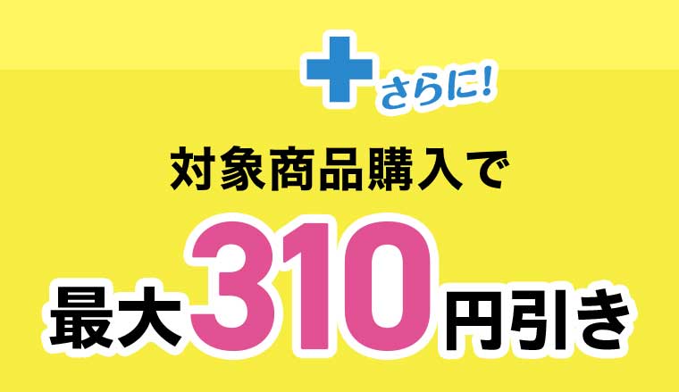 さらに! 対象商品購入で最大310円引き