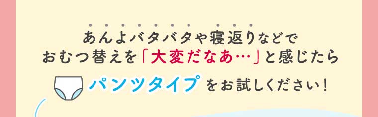 あんよバタバタや寝返りなどでおむつ替えを 「大変だなあ」と感じたら パンツタイプをお試しください!