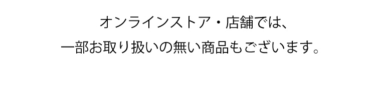 オンラインストア・店舗では、一部お取り扱いの無い商品もございます。