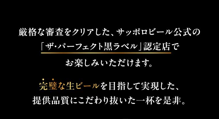 厳格な審査をクリアした、サッポロビール公式の「ザ・パーフェクト黒ラベル」認定店でお楽しみいただけます。