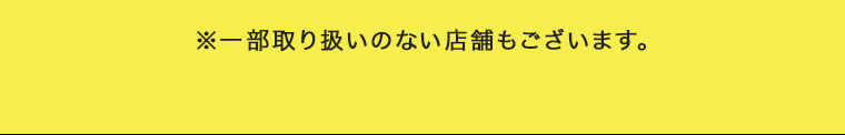※一部お取り扱いのない店舗もございます。