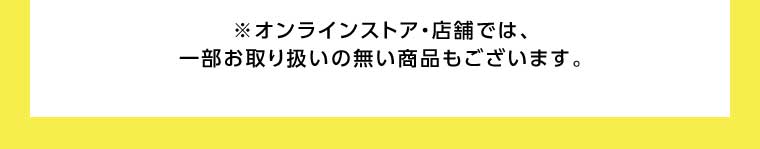 オンラインストア・店舗では、一部お取り扱いのない商品もございます。