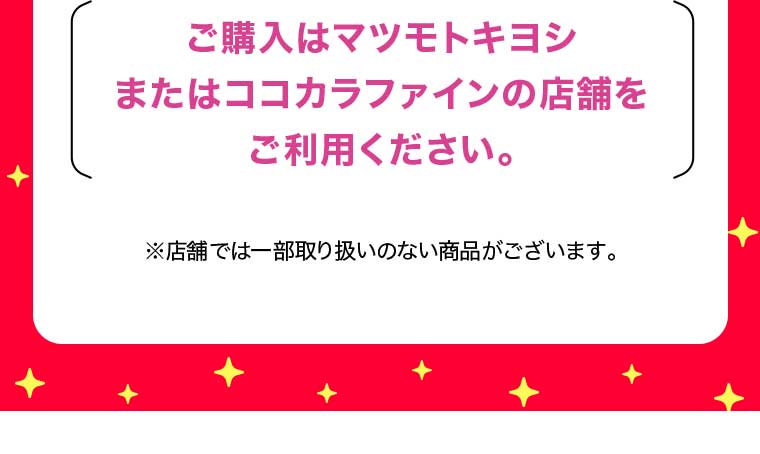 ご購入はマツモトキヨシ またはココカラファインの店舗をご利用ください。
