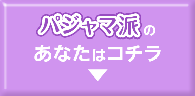 パジャマ派のあなたはコチラ