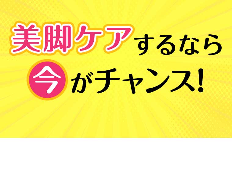 美脚ケアするなら今がチャンス!