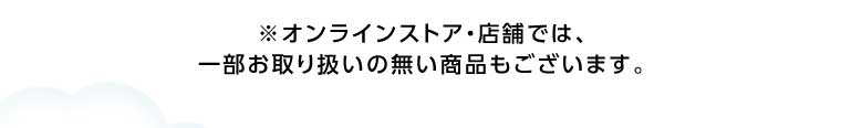 オンラインストア・店舗では、一部お取り扱いのない商品もございます。