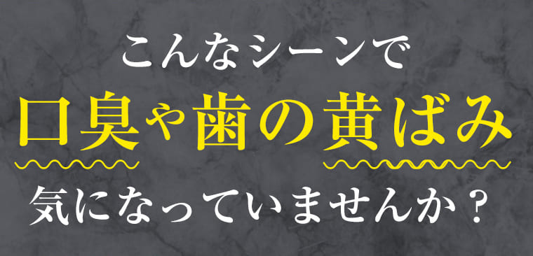 こんなシーンで 口臭や歯の黄ばみ気になっていませんか？