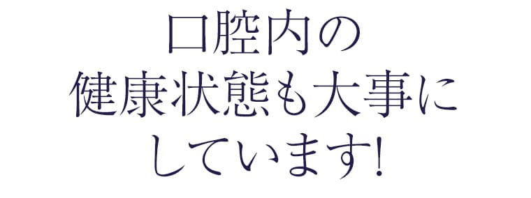 口腔内の健康状態も大事にしています！