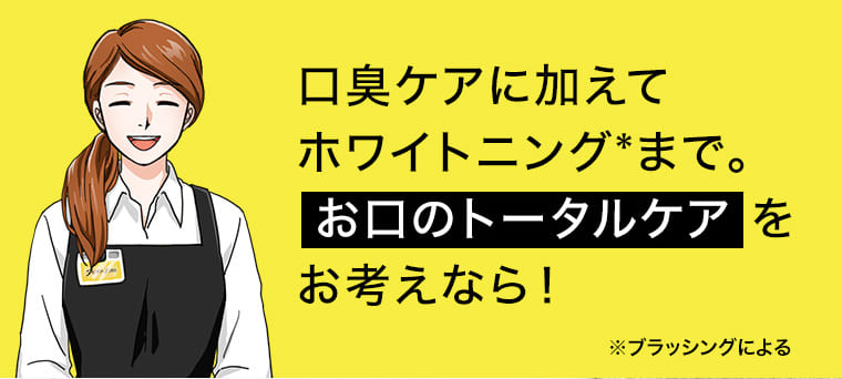 口臭ケアに加えてホワイトニングまで。お口のトータルケアをお考えなら！ ※ブラッシングによる