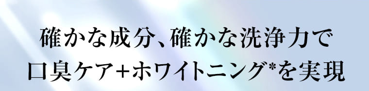 確かな成分、確かな洗浄力で口臭ケア+ホワイトニングを実現