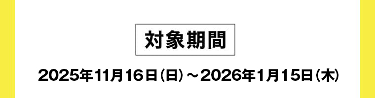 対象期間 2024年11月16日（土）～2025年1月15日（水）