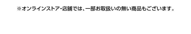 オンラインストア・店舗では、一部お取り扱いのない商品もございます。