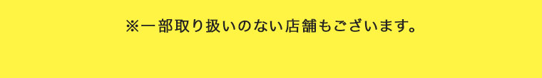 ※一部お取り扱いのない店舗もございます。