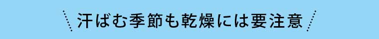 汗ばむ季節も乾燥には要注意