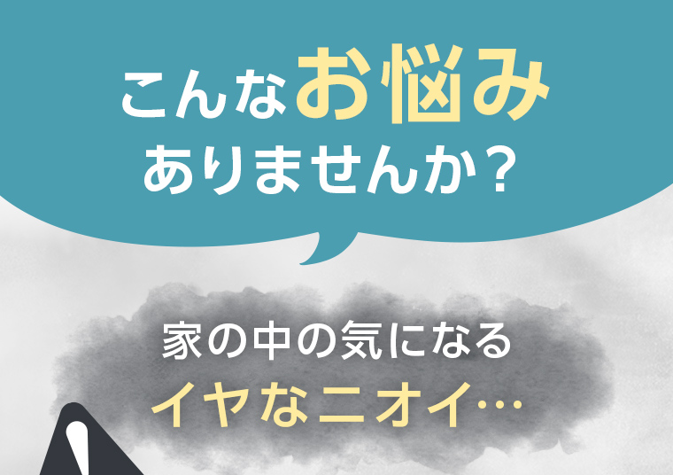 こんなお悩みありませんか？家の中の気になるイヤなニオイ…