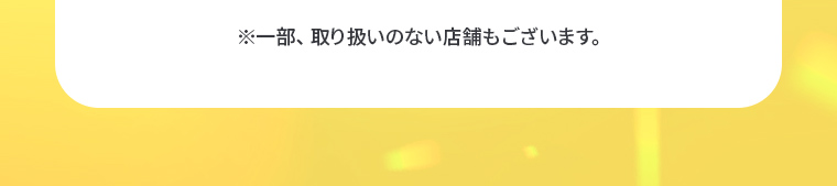 ※一部、取り扱いのない店舗もございます。