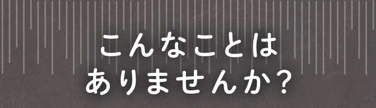 こんなことはありませんか？