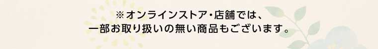 オンラインストア・店舗では、一部お取り扱いのない商品もございます。