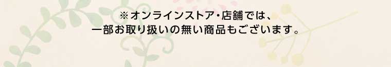 オンラインストア・店舗では、一部お取り扱いのない商品もございます。