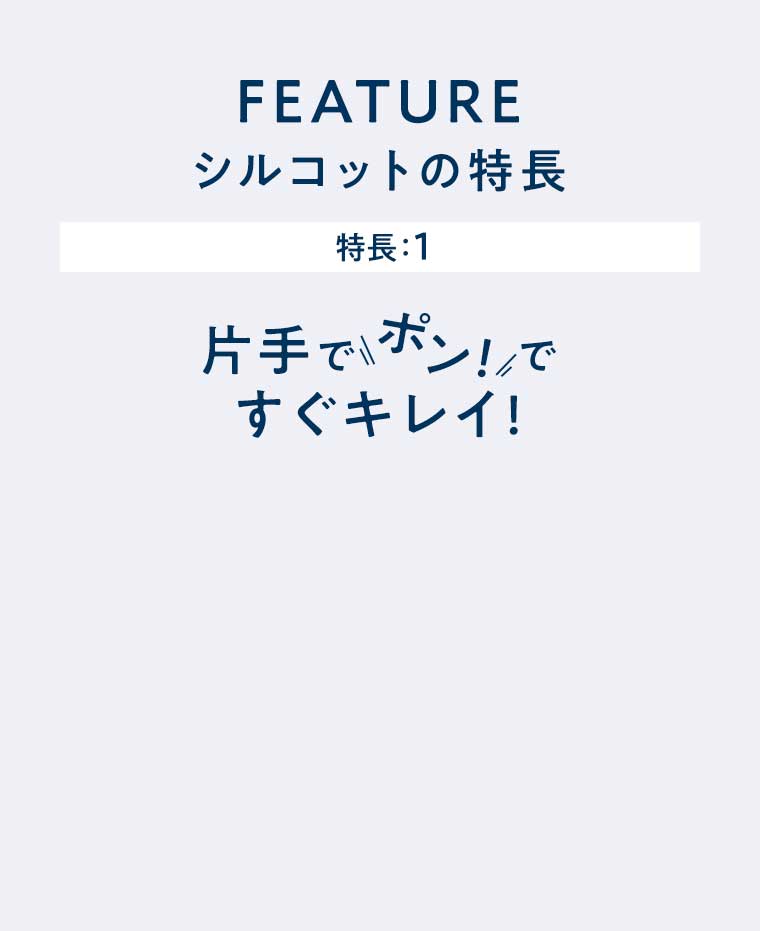 FEATURE シルコットの特長 特長:1 片手でポン!ですぐキレイ!