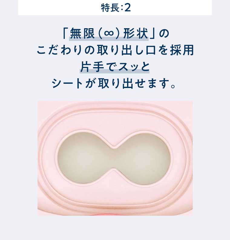 特長:2 「無限形状」 のこだわりの取り出し口を採用 片手でスッとシートが取り出せます。