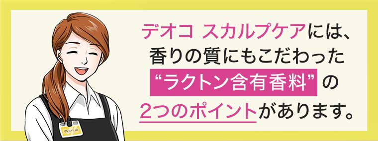 デオコ スカルプケアには、香りの質にもこだわった ラクトン含有香料の2つのポイントがあります。