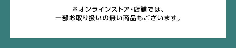 オンラインストア・店舗では、一部お取り扱いのない商品もございます。