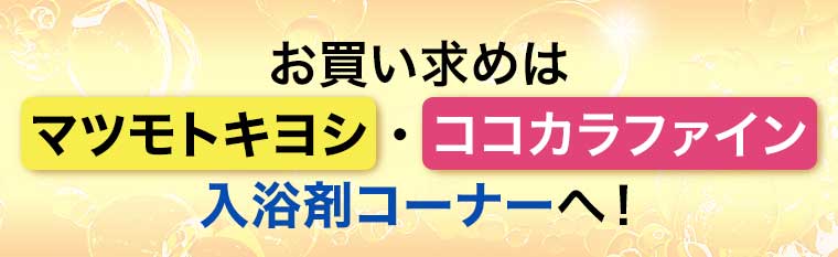 お買い求めはマツモトキヨシ・ココカラファイン 入浴剤コーナーへ!