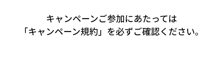 キャンペーンご参加にあたっては「キャンペーン規約」を必ずご確認ください。