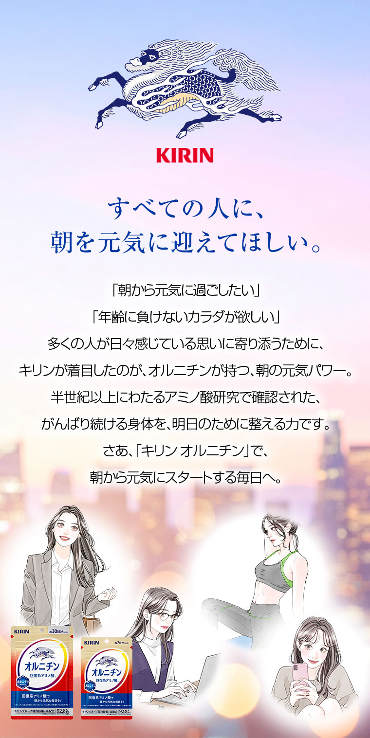 すべての人に、朝を元気に迎えてほしい。 朝から元気に過ごしたい 年齢に負けないカラダが欲しい キリンオルニチンで朝から元気にスタートする毎日へ