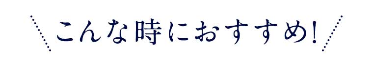 こんな時におすすめ!