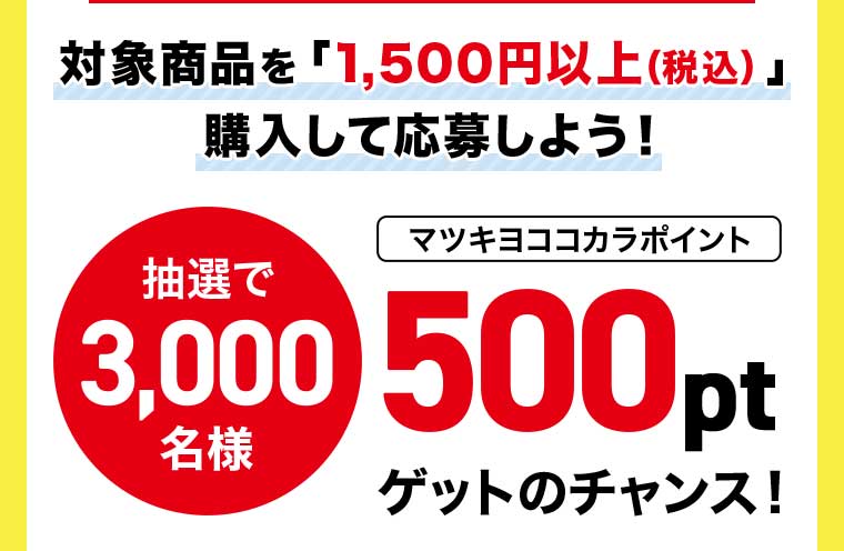 対象商品を1,500円以上(税込)購入して応募しよう!抽選で3,000名様 マツキヨココカラポイント500ptゲットのチャンス!
