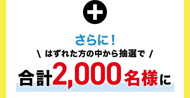 さらに!はずれた方の中から抽選で 合計2,000名様に