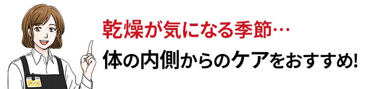 乾燥が気になる季節・・・体の内側からのケアをおすすめ!