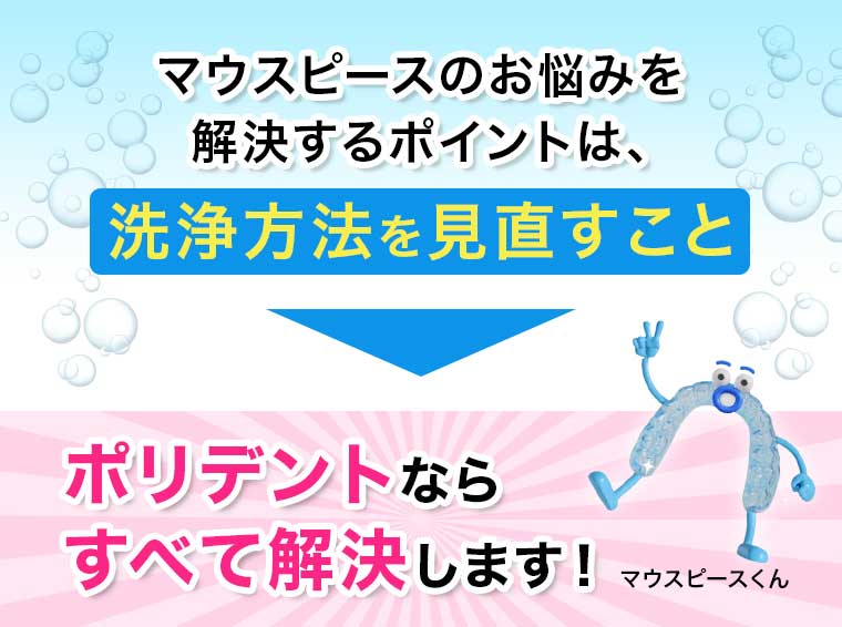 マウスピースのお悩みを解決するポイントは、洗浄方法を見直すこと ポリデントならすべて解決します!