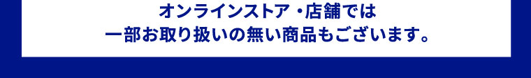 オンラインストア・店舗では一部お取り扱いの無い商品もございます。