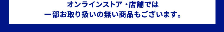 オンラインストア・店舗では一部お取り扱いの無い商品もございます。